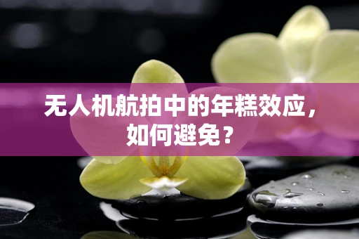 无人机航拍中的年糕效应，如何避免？