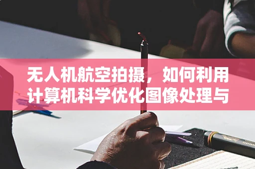 无人机航空拍摄，如何利用计算机科学优化图像处理与数据分析？