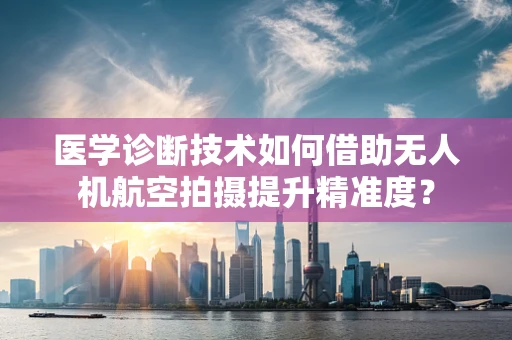 医学诊断技术如何借助无人机航空拍摄提升精准度？