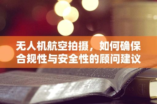 无人机航空拍摄，如何确保合规性与安全性的顾问建议？