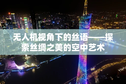 无人机视角下的丝语——探索丝绸之美的空中艺术