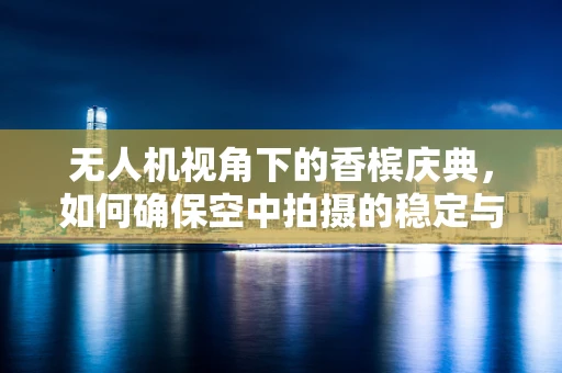 无人机视角下的香槟庆典，如何确保空中拍摄的稳定与安全？