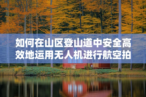 如何在山区登山道中安全高效地运用无人机进行航空拍摄？