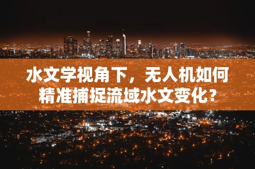 水文学视角下，无人机如何精准捕捉流域水文变化？