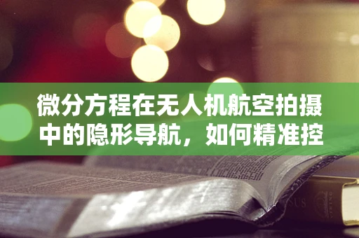 微分方程在无人机航空拍摄中的隐形导航，如何精准控制飞行轨迹？