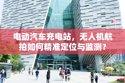 电动汽车充电站，无人机航拍如何精准定位与监测？
