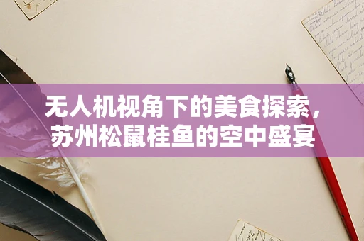 无人机视角下的美食探索，苏州松鼠桂鱼的空中盛宴