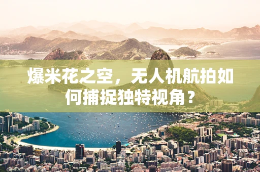 爆米花之空，无人机航拍如何捕捉独特视角？