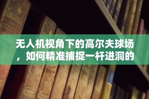 无人机视角下的高尔夫球场，如何精准捕捉一杆进洞的瞬间？
