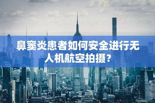 鼻窦炎患者如何安全进行无人机航空拍摄？
