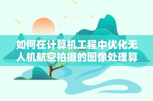 如何在计算机工程中优化无人机航空拍摄的图像处理算法？