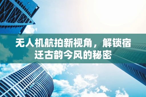 无人机航拍新视角，解锁宿迁古韵今风的秘密