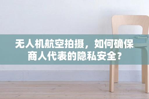无人机航空拍摄，如何确保商人代表的隐私安全？