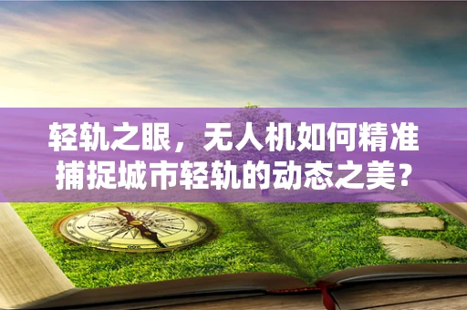 轻轨之眼，无人机如何精准捕捉城市轻轨的动态之美？