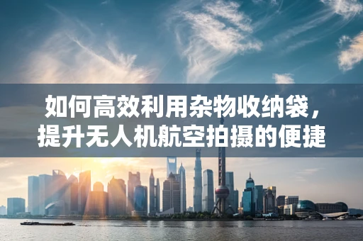 如何高效利用杂物收纳袋，提升无人机航空拍摄的便捷性与安全性？