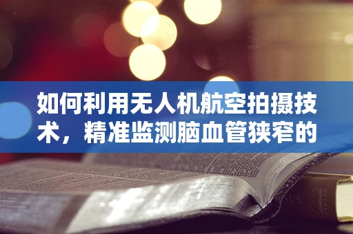 如何利用无人机航空拍摄技术，精准监测脑血管狭窄的早期迹象？