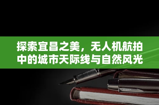 探索宜昌之美，无人机航拍中的城市天际线与自然风光如何平衡？