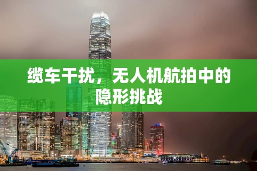 缆车干扰，无人机航拍中的隐形挑战