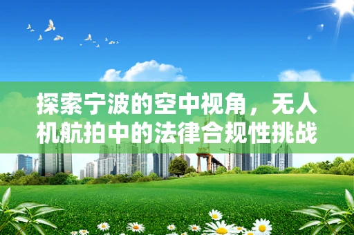 探索宁波的空中视角，无人机航拍中的法律合规性挑战