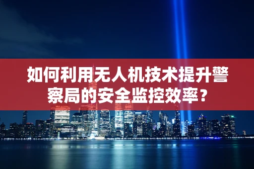 如何利用无人机技术提升警察局的安全监控效率？
