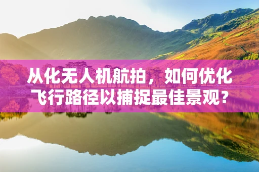 从化无人机航拍，如何优化飞行路径以捕捉最佳景观？