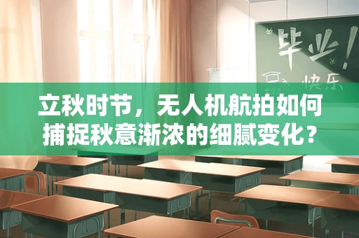 立秋时节，无人机航拍如何捕捉秋意渐浓的细腻变化？