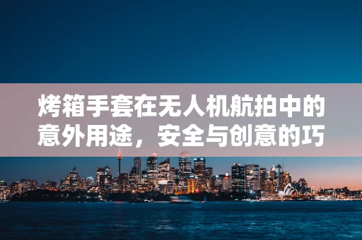 烤箱手套在无人机航拍中的意外用途，安全与创意的巧妙结合