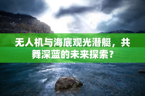 无人机与海底观光潜艇，共舞深蓝的未来探索？