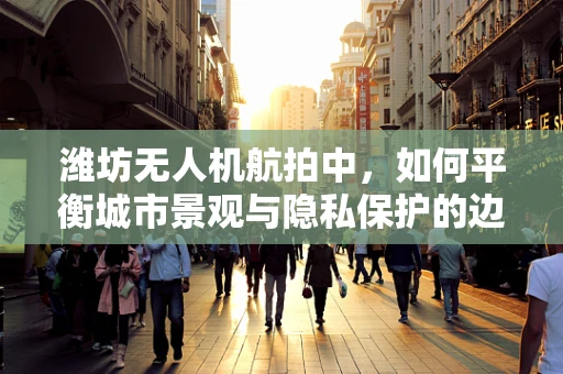 潍坊无人机航拍中，如何平衡城市景观与隐私保护的边界？
