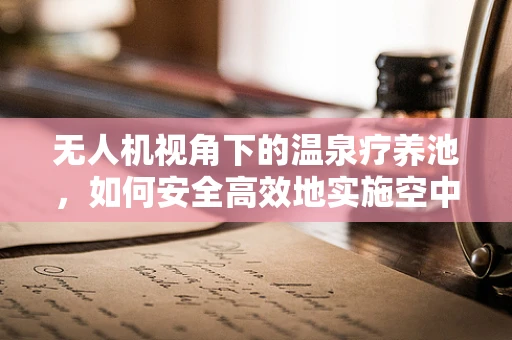 无人机视角下的温泉疗养池，如何安全高效地实施空中拍摄？