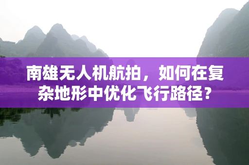 南雄无人机航拍，如何在复杂地形中优化飞行路径？