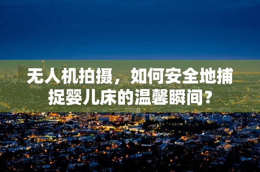 无人机拍摄，如何安全地捕捉婴儿床的温馨瞬间？