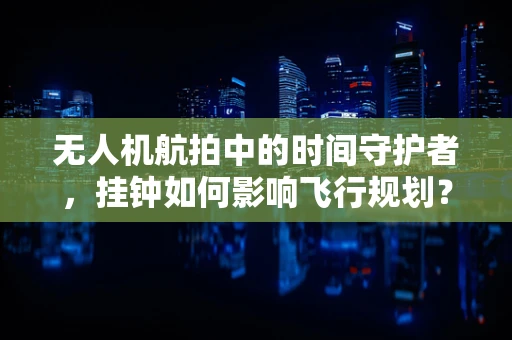 无人机航拍中的时间守护者，挂钟如何影响飞行规划？