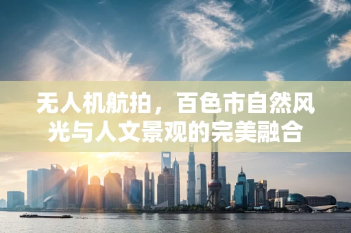 无人机航拍，百色市自然风光与人文景观的完美融合
