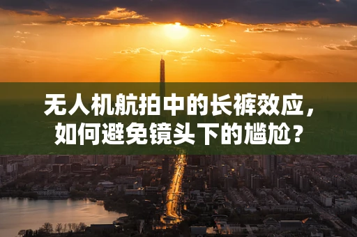 无人机航拍中的长裤效应，如何避免镜头下的尴尬？