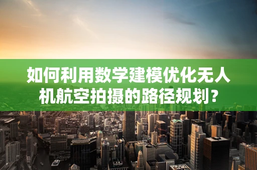 如何利用数学建模优化无人机航空拍摄的路径规划？