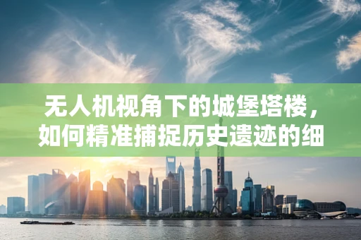 无人机视角下的城堡塔楼，如何精准捕捉历史遗迹的细节？