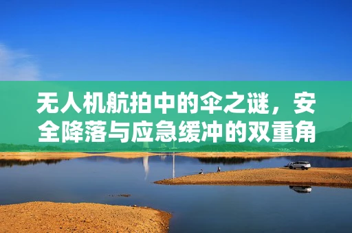无人机航拍中的伞之谜，安全降落与应急缓冲的双重角色