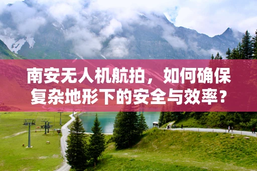南安无人机航拍，如何确保复杂地形下的安全与效率？