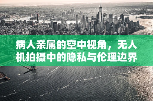 病人亲属的空中视角，无人机拍摄中的隐私与伦理边界