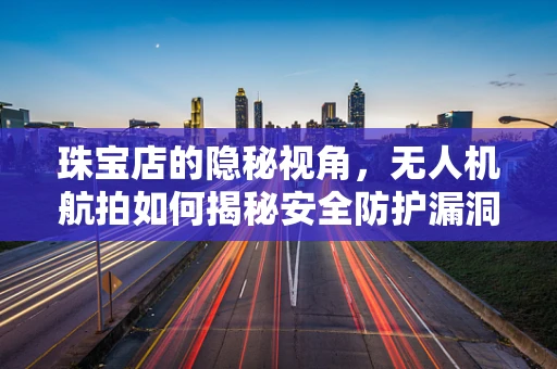 珠宝店的隐秘视角，无人机航拍如何揭秘安全防护漏洞？