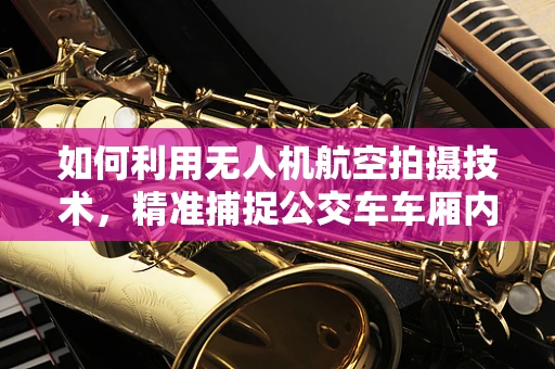如何利用无人机航空拍摄技术，精准捕捉公交车车厢内部细节？