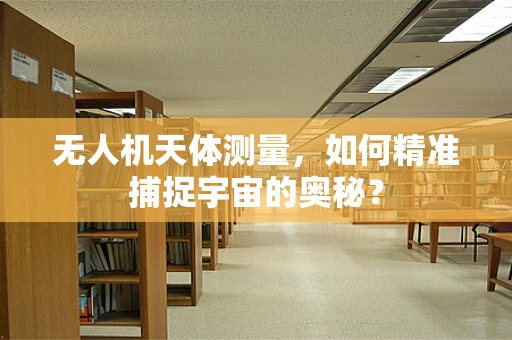 无人机天体测量，如何精准捕捉宇宙的奥秘？