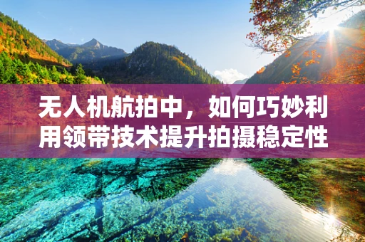 无人机航拍中，如何巧妙利用领带技术提升拍摄稳定性？