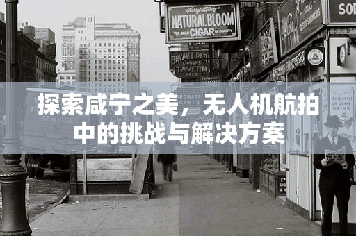 探索咸宁之美，无人机航拍中的挑战与解决方案
