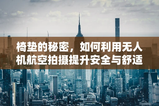 椅垫的秘密，如何利用无人机航空拍摄提升安全与舒适度？