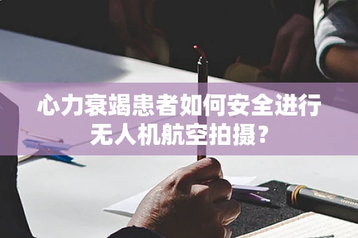心力衰竭患者如何安全进行无人机航空拍摄？