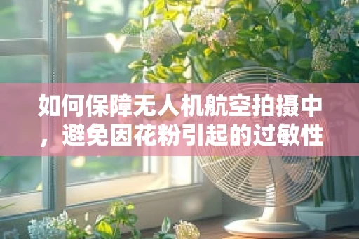 如何保障无人机航空拍摄中，避免因花粉引起的过敏性皮炎？