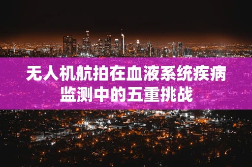 无人机航拍在血液系统疾病监测中的五重挑战