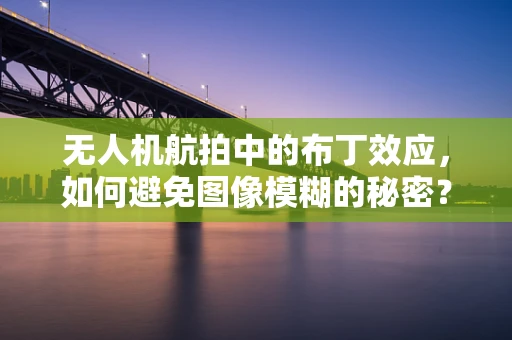 无人机航拍中的布丁效应，如何避免图像模糊的秘密？